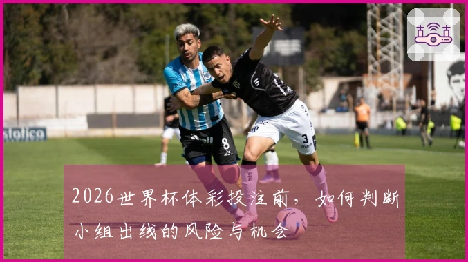 2026世界杯体彩投注前，如何判断小组出线的风险与机会