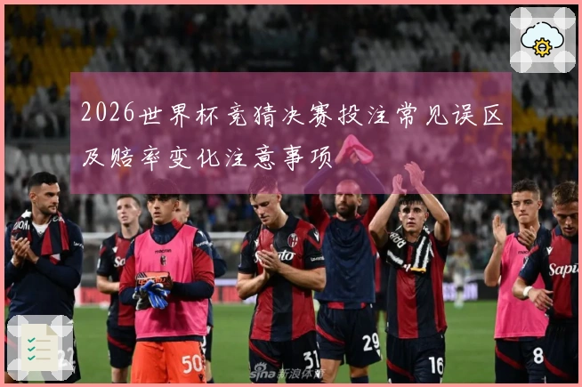 2026世界杯竞猜决赛投注常见误区及赔率变化注意事项