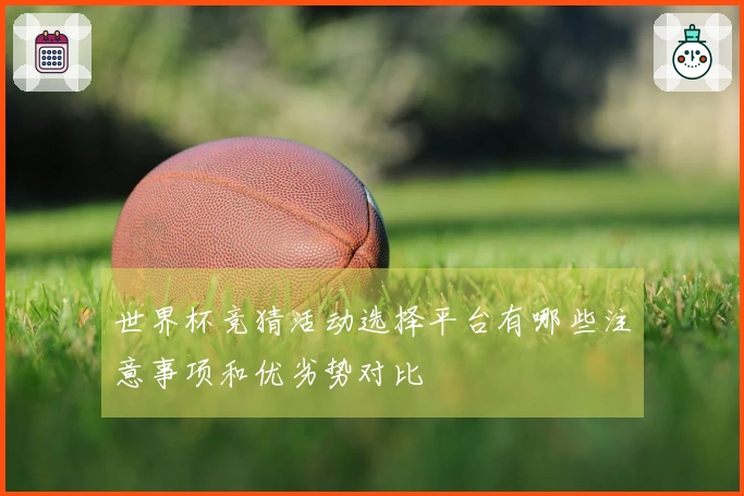世界杯竞猜活动选择平台有哪些注意事项和优劣势对比