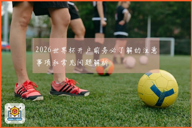 2026世界杯开户前务必了解的注意事项和常见问题解析