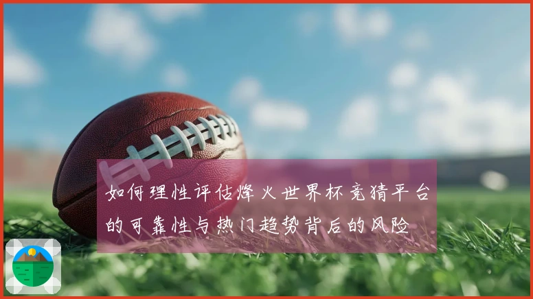 如何理性评估烽火世界杯竞猜平台的可靠性与热门趋势背后的风险