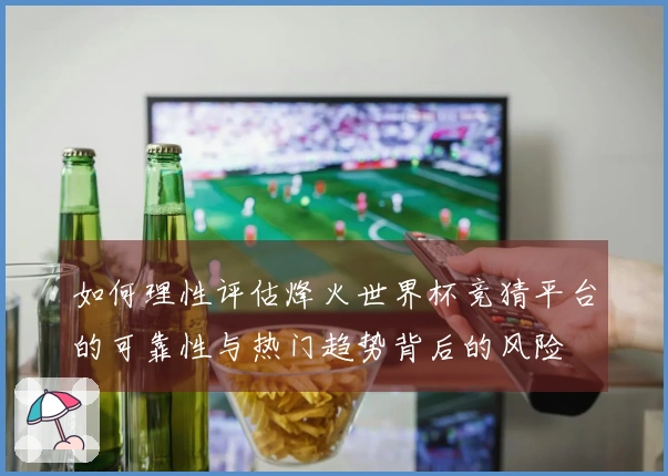 如何理性评估烽火世界杯竞猜平台的可靠性与热门趋势背后的风险